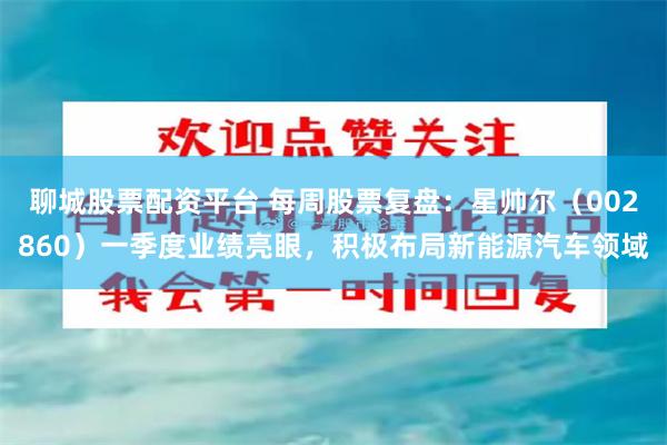 聊城股票配资平台 每周股票复盘：星帅尔（002860）一季度业绩亮眼，积极布局新能源汽车领域