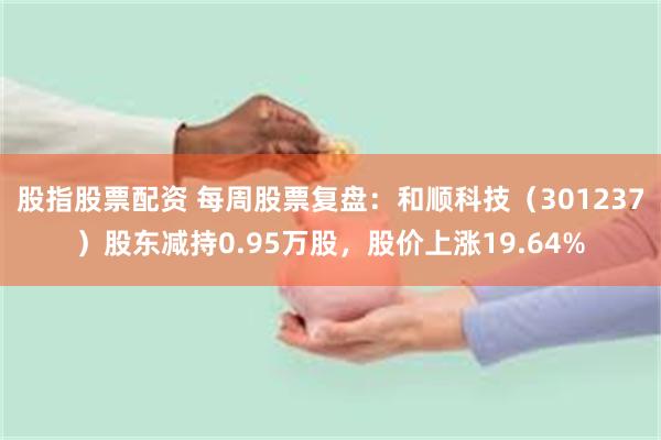 股指股票配资 每周股票复盘：和顺科技（301237）股东减持0.95万股，股价上涨19.64%