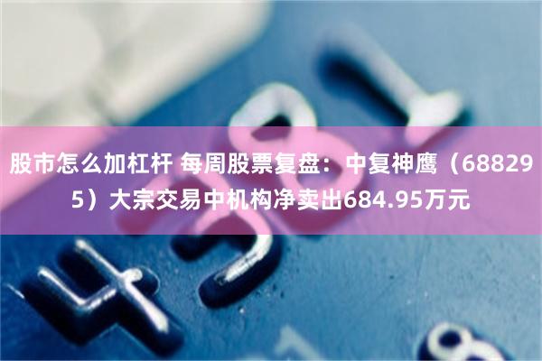 股市怎么加杠杆 每周股票复盘：中复神鹰（688295）大宗交易中机构净卖出684.95万元