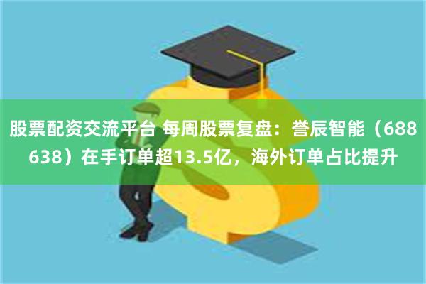 股票配资交流平台 每周股票复盘：誉辰智能（688638）在手订单超13.5亿，海外订单占比提升
