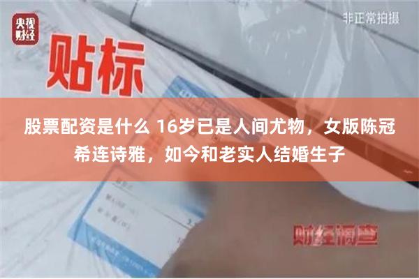 股票配资是什么 16岁已是人间尤物，女版陈冠希连诗雅，如今和老实人结婚生子