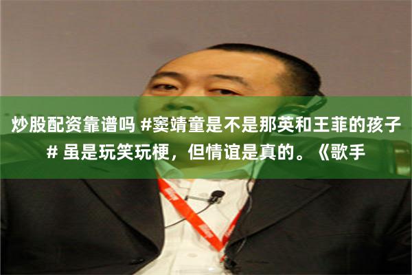 炒股配资靠谱吗 #窦靖童是不是那英和王菲的孩子# 虽是玩笑玩梗，但情谊是真的。《歌手