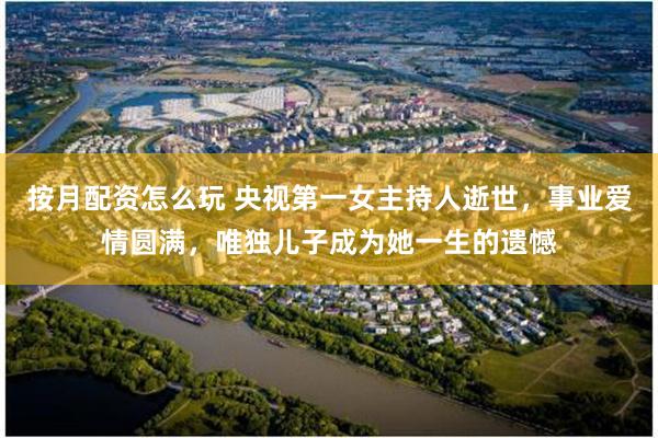 按月配资怎么玩 央视第一女主持人逝世，事业爱情圆满，唯独儿子成为她一生的遗憾