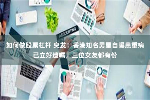 如何做股票杠杆 突发！香港知名男星自曝患重病已立好遗嘱，三位女友都有份