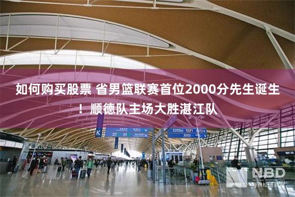 如何购买股票 省男篮联赛首位2000分先生诞生！顺德队主场大胜湛江队