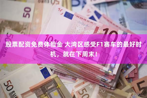 股票配资免费体验金 大湾区感受F1赛车的最好时机，就在下周末！