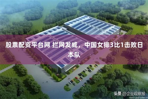 股票配资平台网 拦网发威，中国女排3比1击败日本队