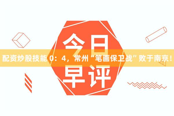 配资炒股技能 0：4，常州“笔画保卫战”败于南京！