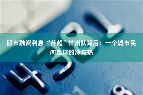 股市融资利息 “苏超”常州队背后：一个城市民间足球的冷与热