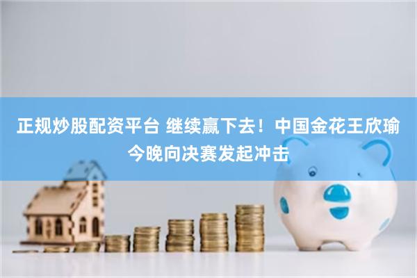 正规炒股配资平台 继续赢下去！中国金花王欣瑜今晚向决赛发起冲击