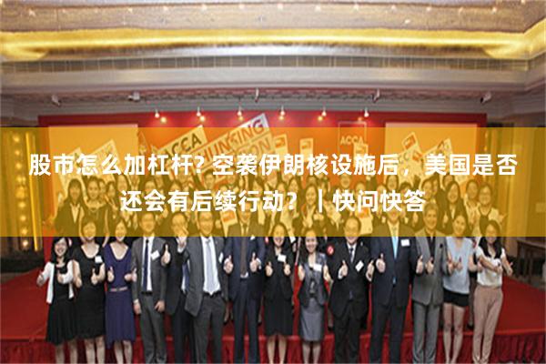 股市怎么加杠杆? 空袭伊朗核设施后，美国是否还会有后续行动？｜快问快答