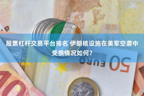 股票杠杆交易平台排名 伊朗核设施在美军空袭中受损情况如何？