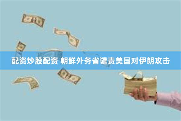 配资炒股配资 朝鲜外务省谴责美国对伊朗攻击