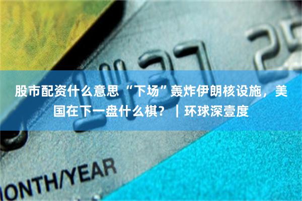 股市配资什么意思 “下场”轰炸伊朗核设施，美国在下一盘什么棋？｜环球深壹度