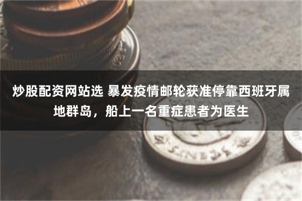 炒股配资网站选 暴发疫情邮轮获准停靠西班牙属地群岛，船上一名重症患者为医生
