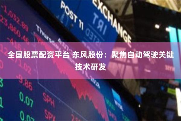 全国股票配资平台 东风股份：聚焦自动驾驶关键技术研发