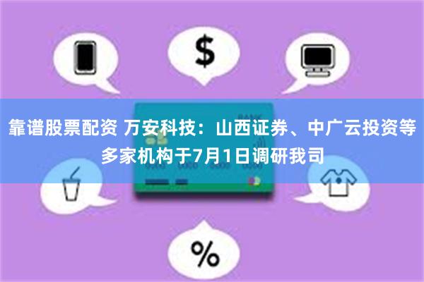 靠谱股票配资 万安科技：山西证券、中广云投资等多家机构于7月1日调研我司