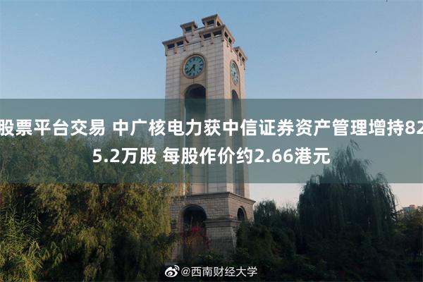 股票平台交易 中广核电力获中信证券资产管理增持825.2万股 每股作价约2.66港元