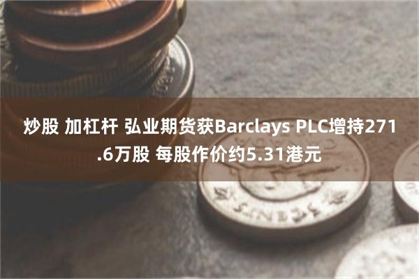 炒股 加杠杆 弘业期货获Barclays PLC增持271.6万股 每股作价约5.31港元