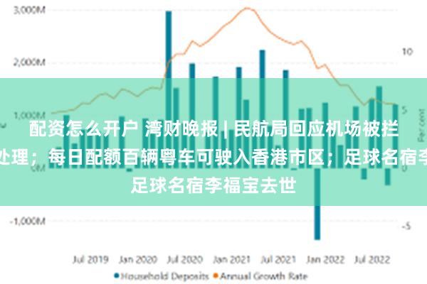 配资怎么开户 湾财晚报 | 民航局回应机场被拦截充电宝处理；每日配额百辆粤车可驶入香港市区；足球名宿李福宝去世