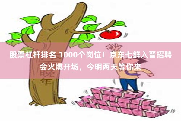 股票杠杆排名 1000个岗位！京东七鲜入晋招聘会火爆开场，今明两天等你来