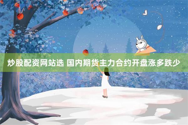 炒股配资网站选 国内期货主力合约开盘涨多跌少