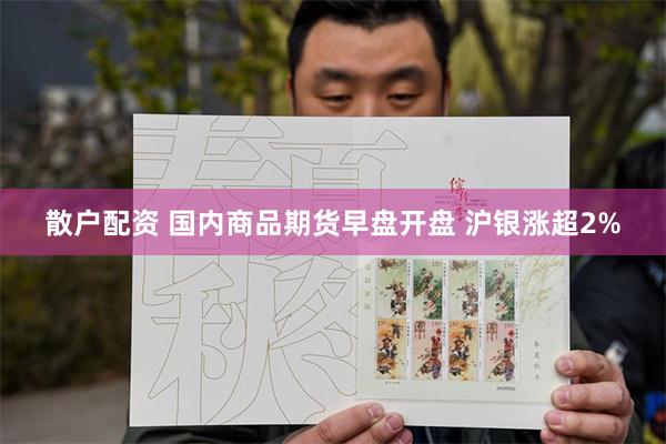 散户配资 国内商品期货早盘开盘 沪银涨超2%