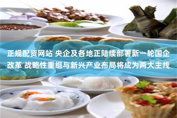 正规配资网站 央企及各地正陆续部署新一轮国企改革 战略性重组与新兴产业布局将成为两大主线