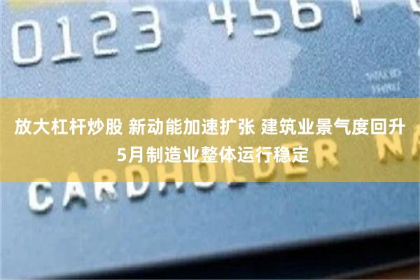 放大杠杆炒股 新动能加速扩张 建筑业景气度回升 5月制造业整体运行稳定