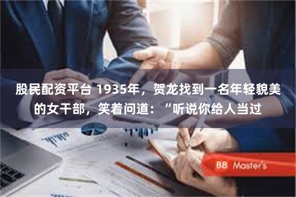 股民配资平台 1935年，贺龙找到一名年轻貌美的女干部，笑着问道：“听说你给人当过