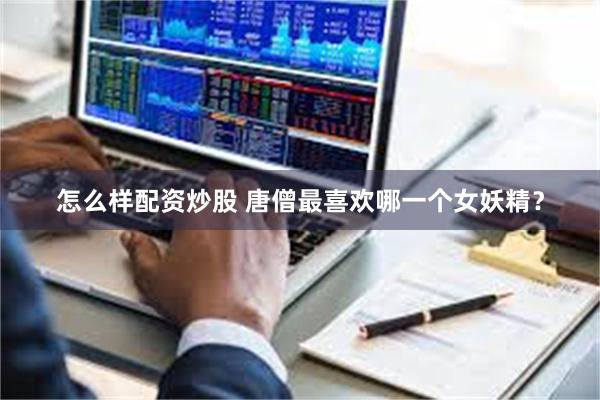 怎么样配资炒股 唐僧最喜欢哪一个女妖精？