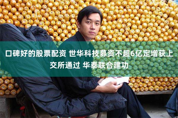 口碑好的股票配资 世华科技募资不超6亿定增获上交所通过 华泰联合建功