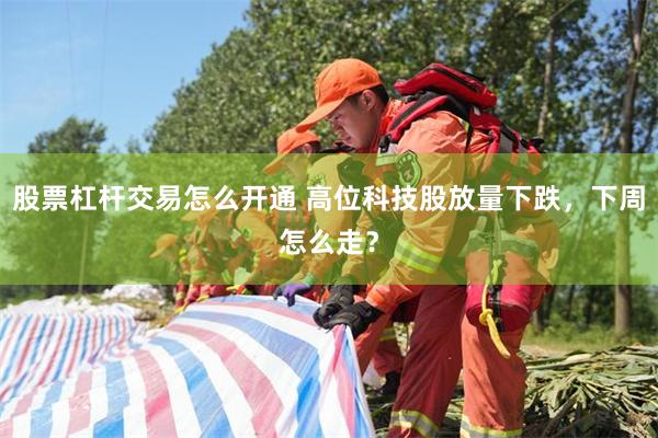股票杠杆交易怎么开通 高位科技股放量下跌，下周怎么走？