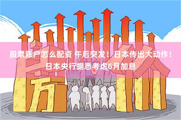 股票账户怎么配资 午后突发！日本传出大动作！日本央行据悉考虑6月加息