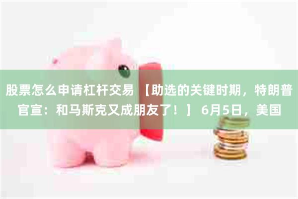 股票怎么申请杠杆交易 【助选的关键时期，特朗普官宣：和马斯克又成朋友了！】 6月5日，美国
