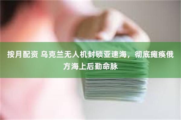 按月配资 乌克兰无人机封锁亚速海,彻底瘫痪俄方海上后勤命脉