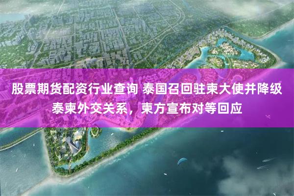股票期货配资行业查询 泰国召回驻柬大使并降级泰柬外交关系，柬方宣布对等回应