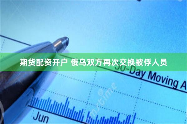 期货配资开户 俄乌双方再次交换被俘人员