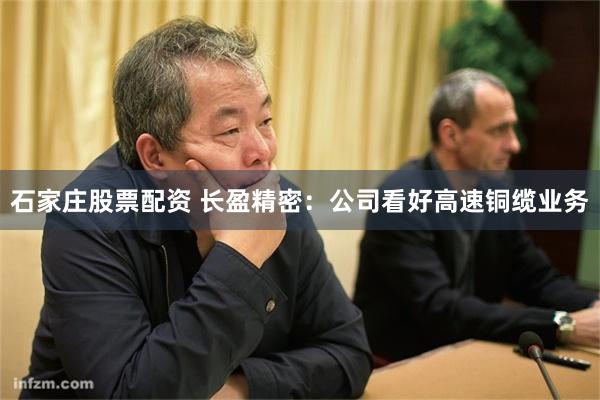 石家庄股票配资 长盈精密：公司看好高速铜缆业务