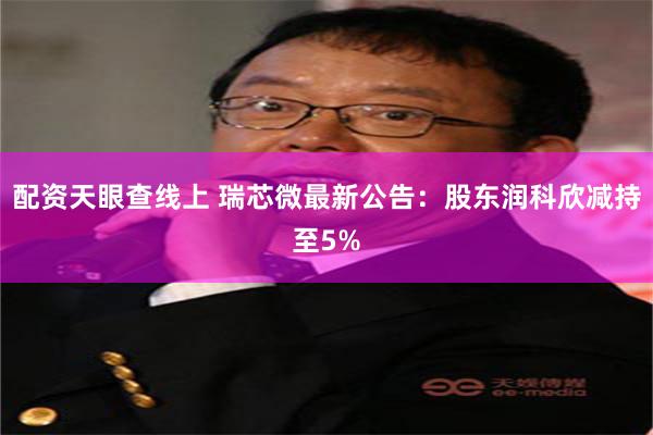 配资天眼查线上 瑞芯微最新公告：股东润科欣减持至5%