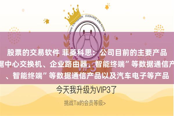 股票的交易软件 菲菱科思：公司目前的主要产品为“园区网交换机、数据中心交换机、企业路由器、智能终端”等数据通信产品以及汽车电子等产品