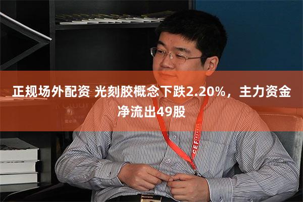 正规场外配资 光刻胶概念下跌2.20%，主力资金净流出49股