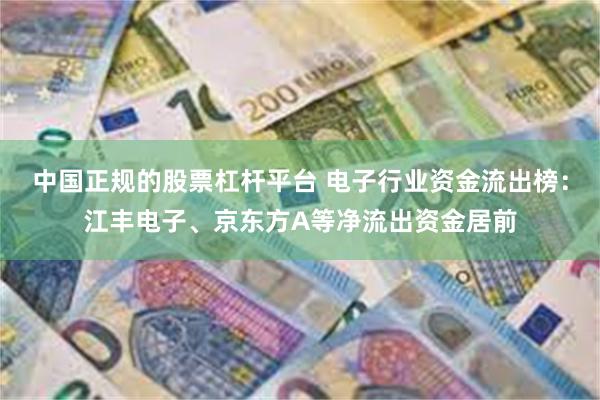 中国正规的股票杠杆平台 电子行业资金流出榜：江丰电子、京东方A等净流出资金居前