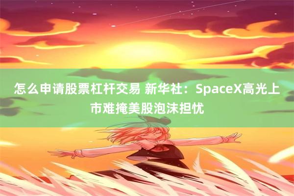 怎么申请股票杠杆交易 新华社：SpaceX高光上市难掩美股泡沫担忧
