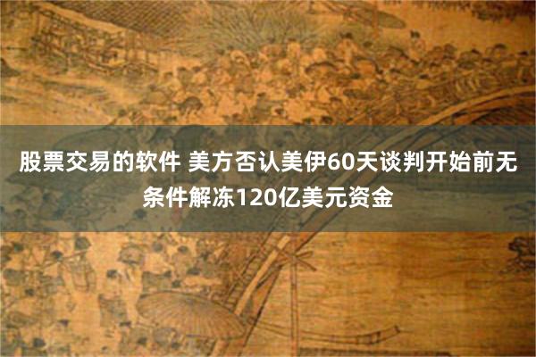 股票交易的软件 美方否认美伊60天谈判开始前无条件解冻120亿美元资金