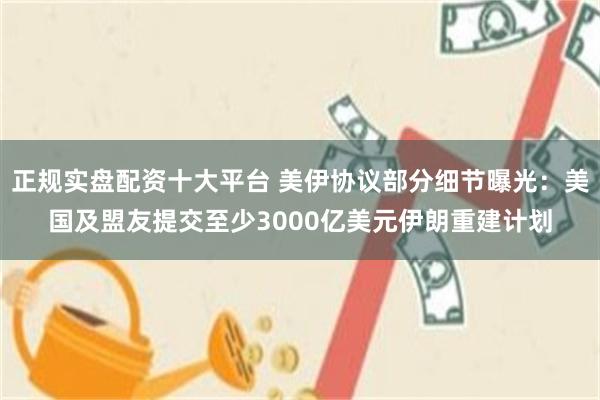 正规实盘配资十大平台 美伊协议部分细节曝光：美国及盟友提交至少3000亿美元伊朗重建计划
