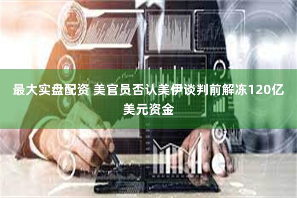 最大实盘配资 美官员否认美伊谈判前解冻120亿美元资金