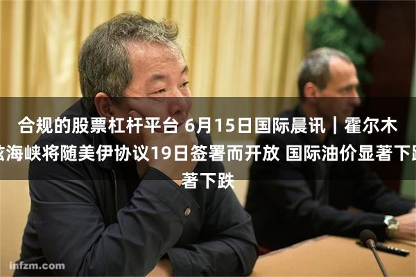 合规的股票杠杆平台 6月15日国际晨讯｜霍尔木兹海峡将随美伊协议19日签署而开放 国际油价显著下跌