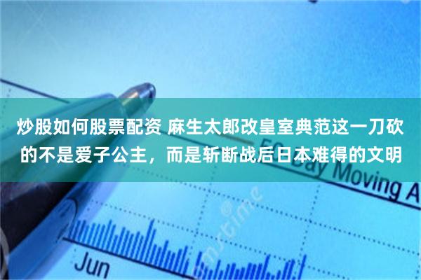 炒股如何股票配资 麻生太郎改皇室典范这一刀砍的不是爱子公主，而是斩断战后日本难得的文明