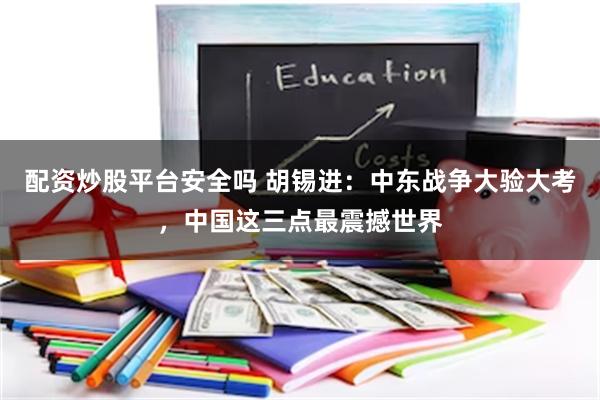 配资炒股平台安全吗 胡锡进:中东战争大验大考,中国这三点最震撼世界